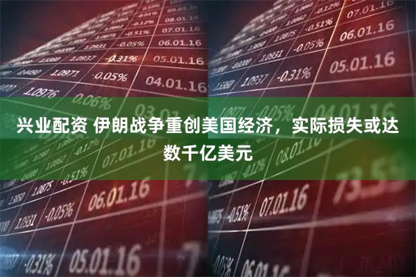 兴业配资 伊朗战争重创美国经济，实际损失或达数千亿美元