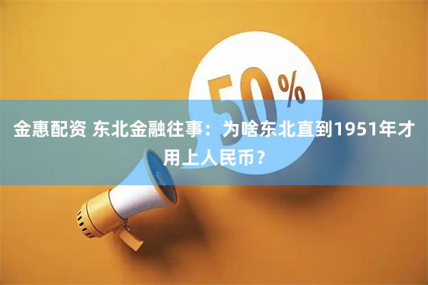 金惠配资 东北金融往事：为啥东北直到1951年才用上人民币？