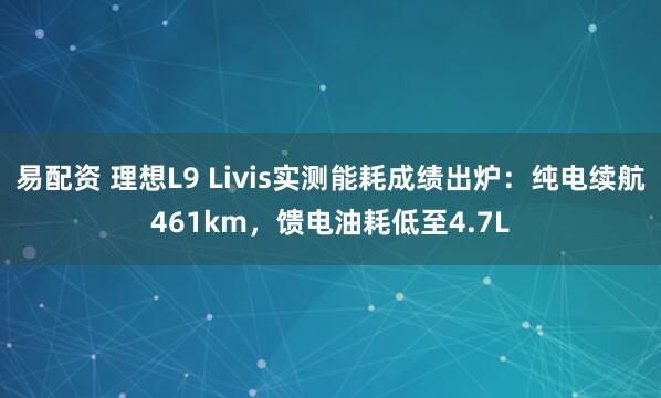 易配资 理想L9 Livis实测能耗成绩出炉：纯电续航461km，馈电油耗低至4.7L