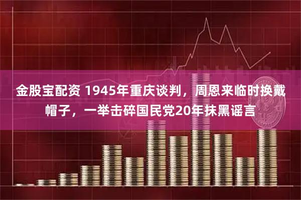 金股宝配资 1945年重庆谈判,周恩来临时换戴帽子,一举击碎国民党20年抹黑谣言