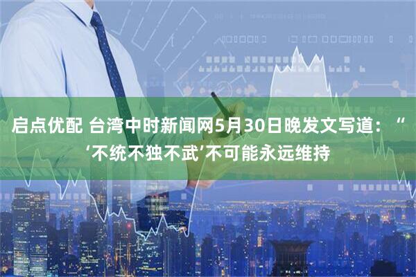 启点优配 台湾中时新闻网5月30日晚发文写道：“‘不统不独不武’不可能永远维持