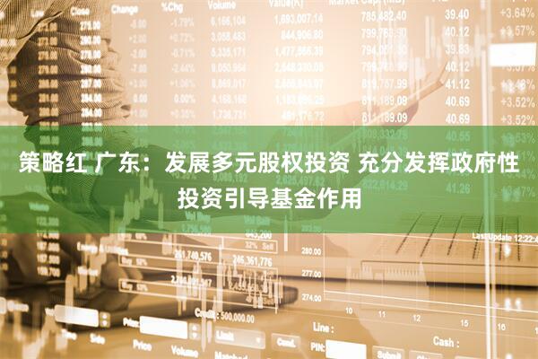 策略红 广东：发展多元股权投资 充分发挥政府性投资引导基金作用