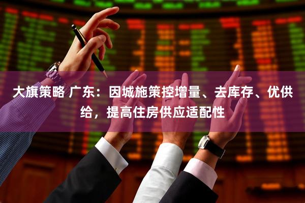 大旗策略 广东：因城施策控增量、去库存、优供给，提高住房供应适配性