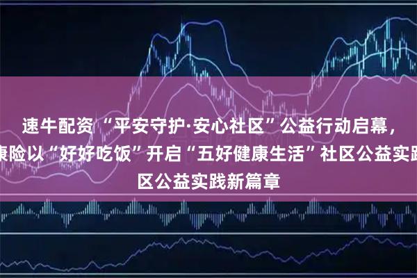 速牛配资 “平安守护·安心社区”公益行动启幕，平安健康险以“好好吃饭”开启“五好健康生活”社区公益实践新篇章
