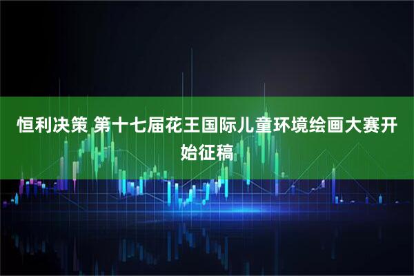 恒利决策 第十七届花王国际儿童环境绘画大赛开始征稿