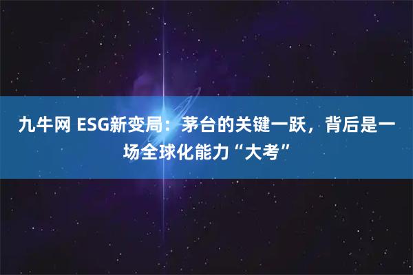 九牛网 ESG新变局：茅台的关键一跃，背后是一场全球化能力“大考”