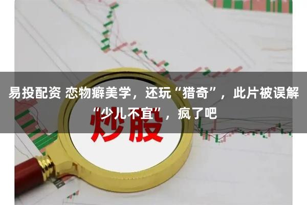 易投配资 恋物癖美学，还玩“猎奇”，此片被误解“少儿不宜”，疯了吧