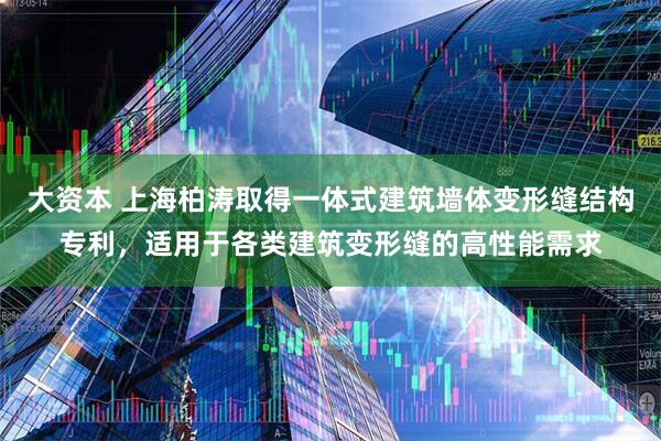 大资本 上海柏涛取得一体式建筑墙体变形缝结构专利,适用于各类建筑变形缝的高性能需求