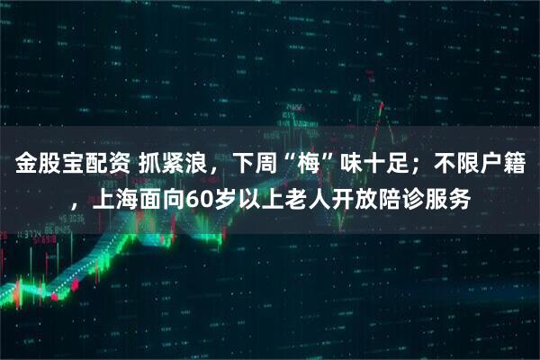 金股宝配资 抓紧浪，下周“梅”味十足；不限户籍，上海面向60岁以上老人开放陪诊服务