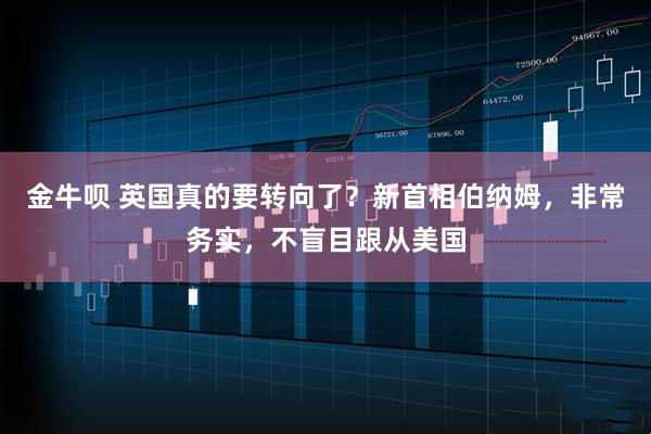 金牛呗 英国真的要转向了?新首相伯纳姆,非常务实,不盲目跟从美国