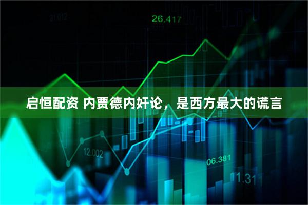 启恒配资 内贾德内奸论，是西方最大的谎言