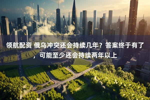 领航配资 俄乌冲突还会持续几年?答案终于有了,可能至少还会持续两年以上